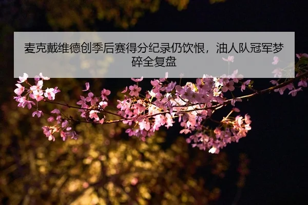 麦克戴维德创季后赛得分纪录仍饮恨，油人队冠军梦碎全复盘
