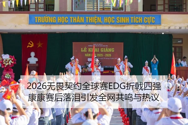 2026无畏契约全球赛EDG折戟四强 康康赛后落泪引发全网共鸣与热议
