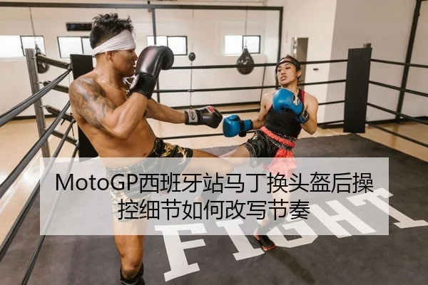 MotoGP西班牙站马丁换头盔后操控细节如何改写节奏